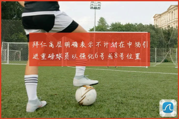 拜仁高层明确表示不计划在中场引进重磅球员以强化6号或8号位置