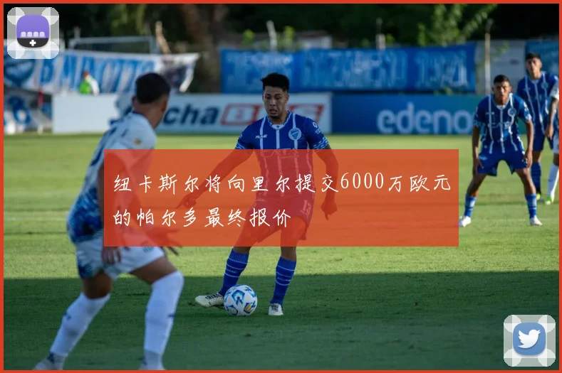 纽卡斯尔将向里尔提交6000万欧元的帕尔多最终报价