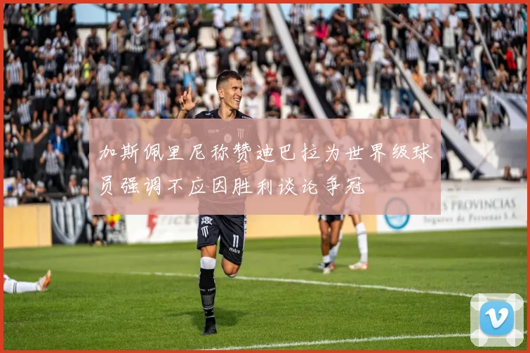 加斯佩里尼称赞迪巴拉为世界级球员强调不应因胜利谈论争冠