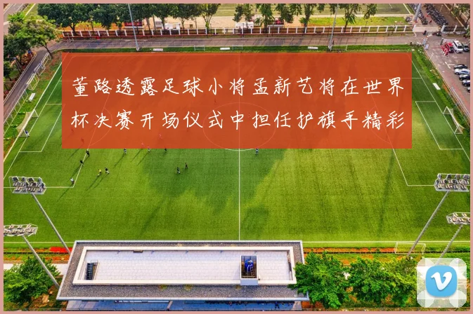董路透露足球小将孟新艺将在世界杯决赛开场仪式中担任护旗手精彩亮相