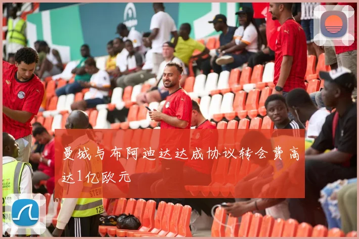 曼城与布阿迪达达成协议转会费高达1亿欧元