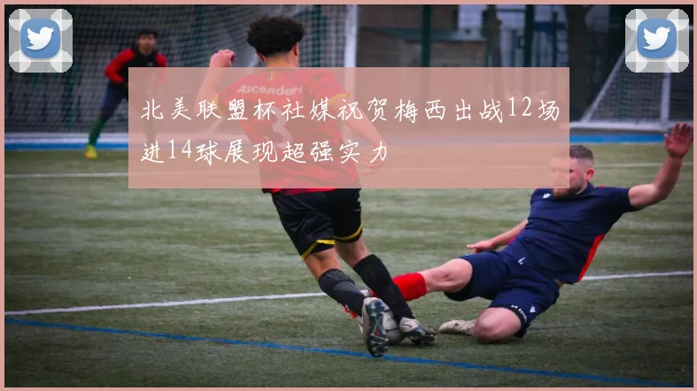 北美联盟杯社媒祝贺梅西出战12场进14球展现超强实力