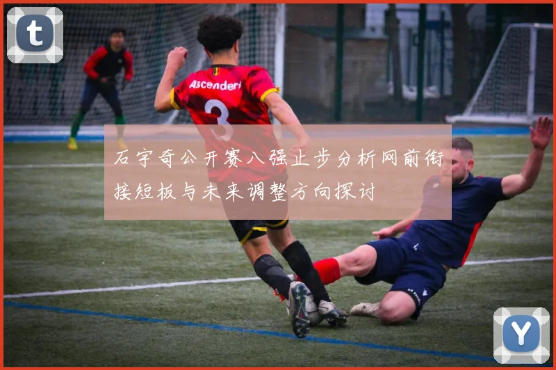 石宇奇公开赛八强止步分析网前衔接短板与未来调整方向探讨