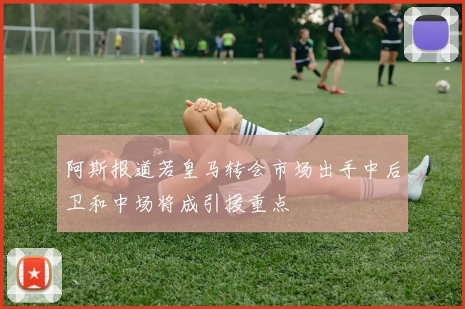 阿斯报道若皇马转会市场出手中后卫和中场将成引援重点