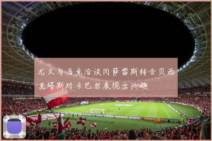 尤文与马竞洽谈冈萨雷斯转会贝西克塔斯对卡巴尔表现出兴趣