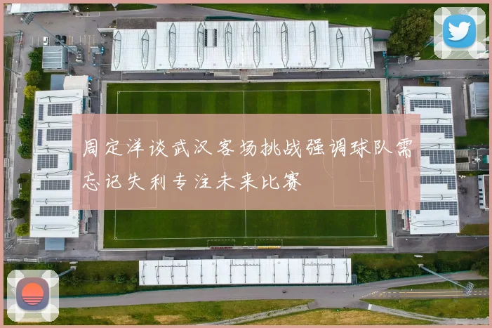 周定洋谈武汉客场挑战强调球队需忘记失利专注未来比赛